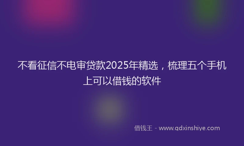 不看征信不电审贷款2025年精选，梳理五个手机上可以借钱的软件