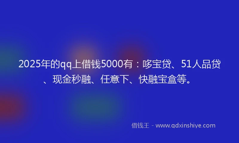 2025年的qq上借钱5000有：哆宝贷、51人品贷、现金秒融、任意下、快融宝盒等。