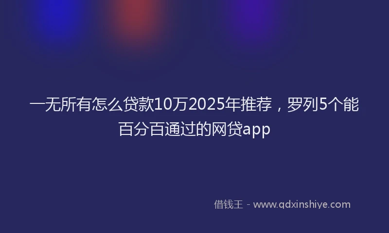 一无所有怎么贷款10万2025年推荐，罗列5个能百分百通过的网贷app