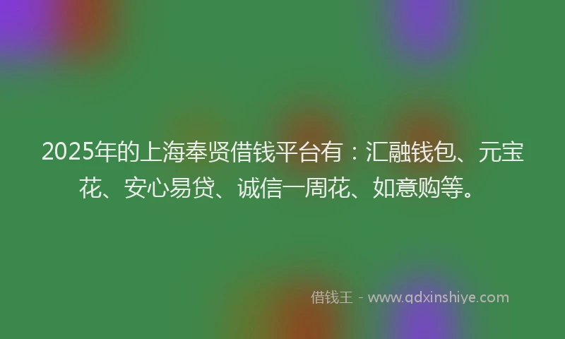 2025年的上海奉贤借钱平台有：汇融钱包、元宝花、安心易贷、诚信一周花、如意购等。
