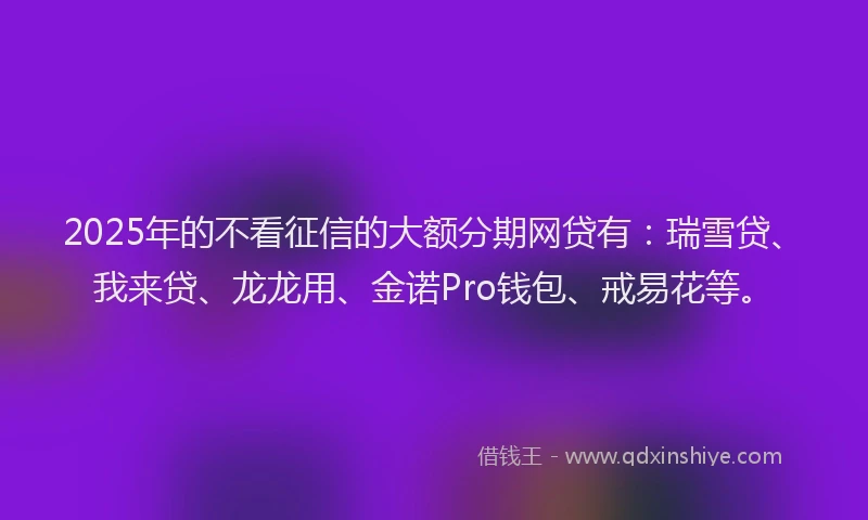 2025年的不看征信的大额分期网贷有：瑞雪贷、我来贷、龙龙用、金诺Pro钱包、戒易花等。