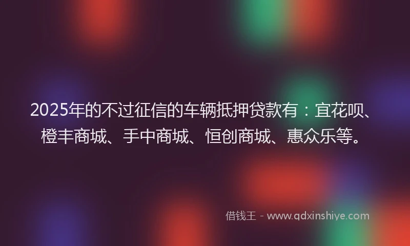 2025年的不过征信的车辆抵押贷款有：宜花呗、橙丰商城、手中商城、恒创商城、惠众乐等。
