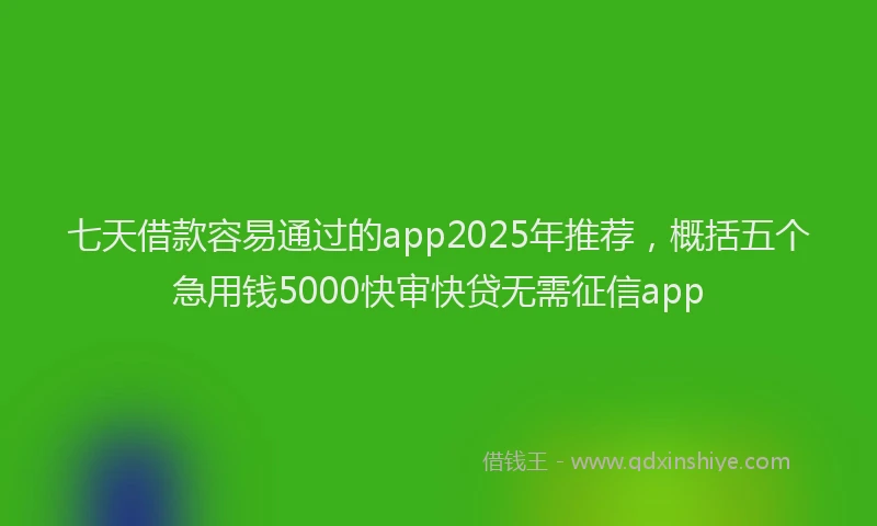七天借款容易通过的app2025年推荐，概括五个急用钱5000快审快贷无需征信app