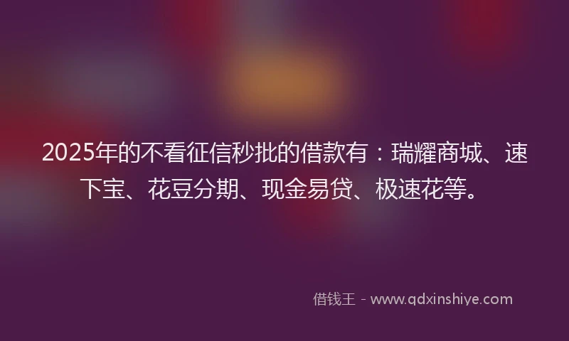 2025年的不看征信秒批的借款有：瑞耀商城、速下宝、花豆分期、现金易贷、极速花等。
