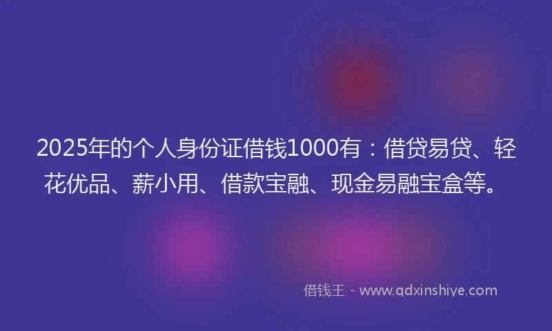 2025年的个人身份证借钱1000有：借贷易贷、轻花优品、薪小用、借款宝融、现金易融宝盒等。
