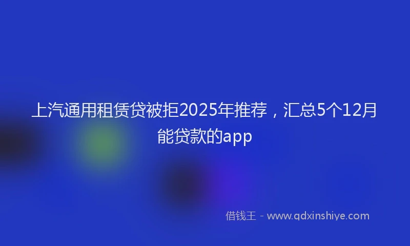 上汽通用租赁贷被拒2025年推荐，汇总5个12月能贷款的app