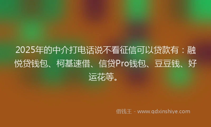 2025年的中介打电话说不看征信可以贷款有：融悦贷钱包、柯基速借、信贷Pro钱包、豆豆钱、好运花等。
