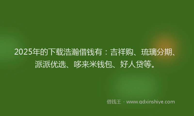 2025年的下载浩瀚借钱有：吉祥购、琉璃分期、派派优选、哆来米钱包、好人贷等。