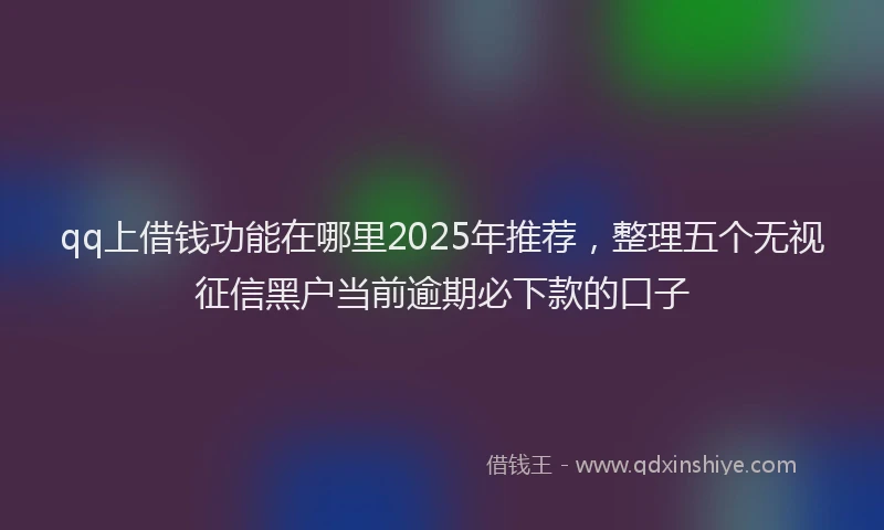 qq上借钱功能在哪里2025年推荐，整理五个无视征信黑户当前逾期必下款的口子