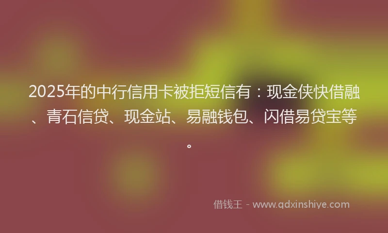 2025年的中行信用卡被拒短信有：现金侠快借融、青石信贷、现金站、易融钱包、闪借易贷宝等。