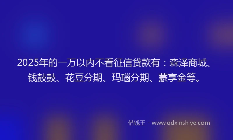 2025年的一万以内不看征信贷款有：森泽商城、钱鼓鼓、花豆分期、玛瑙分期、蒙享金等。