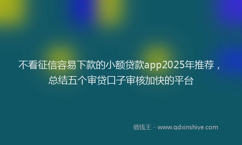 不看征信容易下款的小额贷款app2025年推荐，总结五个审贷口子审核加快的平台