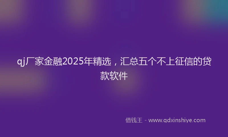 qj厂家金融2025年精选，汇总五个不上征信的贷款软件