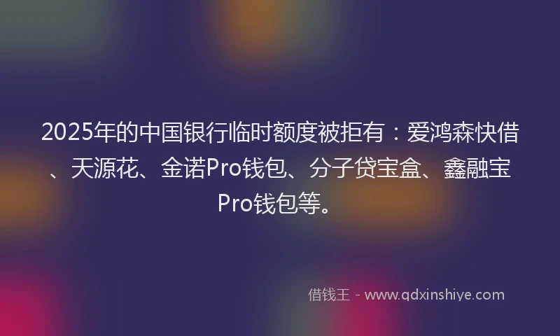 2025年的中国银行临时额度被拒有：爱鸿森快借、天源花、金诺Pro钱包、分子贷宝盒、鑫融宝Pro钱包等。