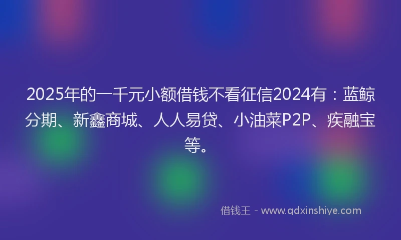 2025年的一千元小额借钱不看征信2024有：蓝鲸分期、新鑫商城、人人易贷、小油菜P2P、疾融宝等。