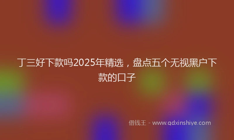 丁三好下款吗2025年精选，盘点五个无视黑户下款的口子