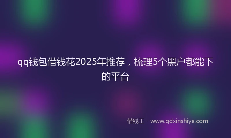 qq钱包借钱花2025年推荐，梳理5个黑户都能下的平台