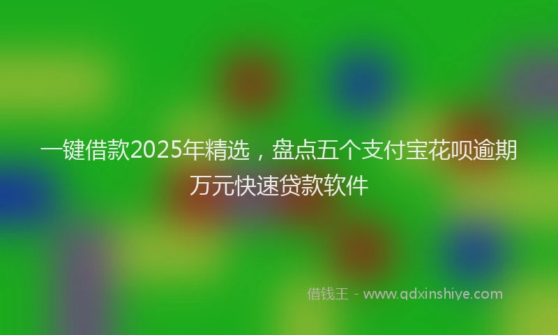 一键借款2025年精选，盘点五个支付宝花呗逾期万元快速贷款软件