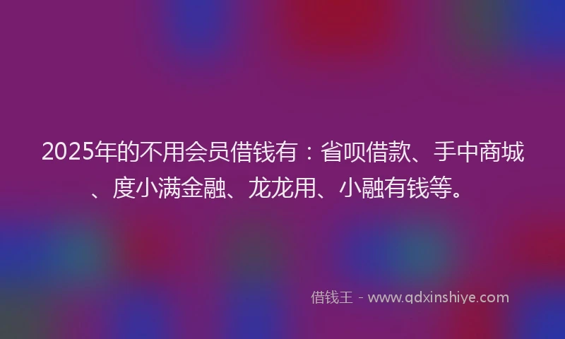 2025年的不用会员借钱有：省呗借款、手中商城、度小满金融、龙龙用、小融有钱等。