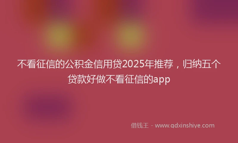 不看征信的公积金信用贷2025年推荐，归纳五个贷款好做不看征信的app