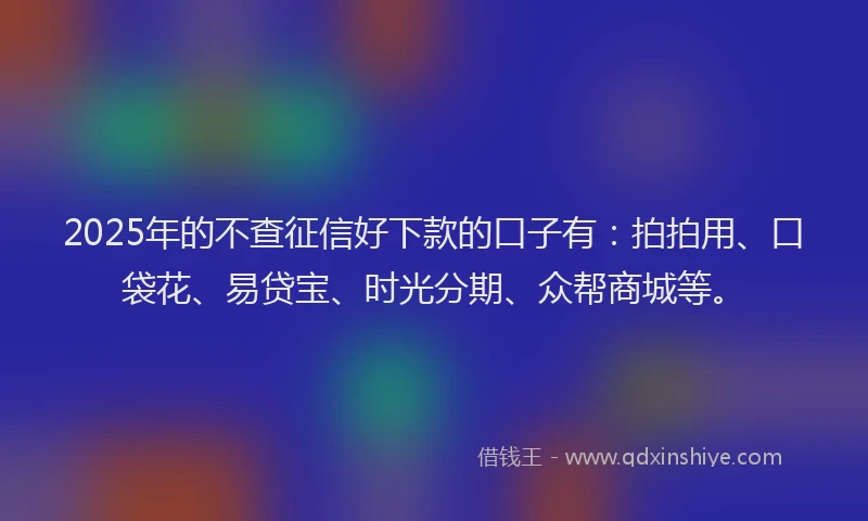 2025年的不查征信好下款的口子有：拍拍用、口袋花、易贷宝、时光分期、众帮商城等。