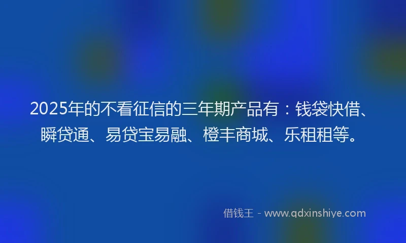 2025年的不看征信的三年期产品有：钱袋快借、瞬贷通、易贷宝易融、橙丰商城、乐租租等。