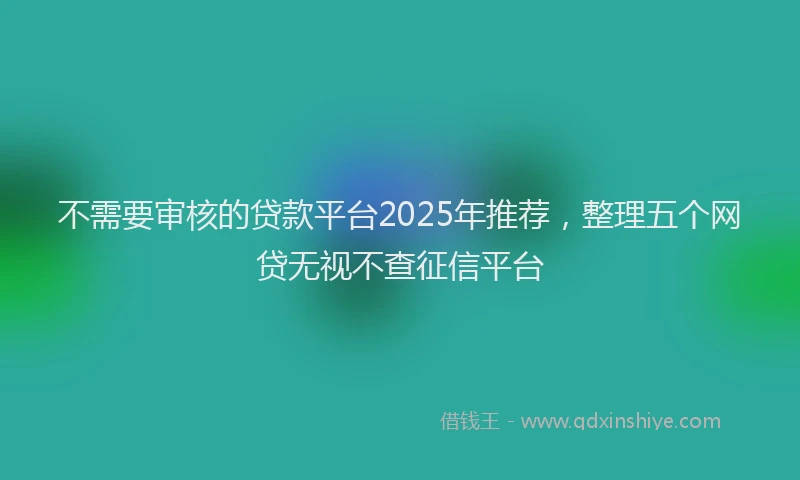不需要审核的贷款平台2025年推荐，整理五个网贷无视不查征信平台