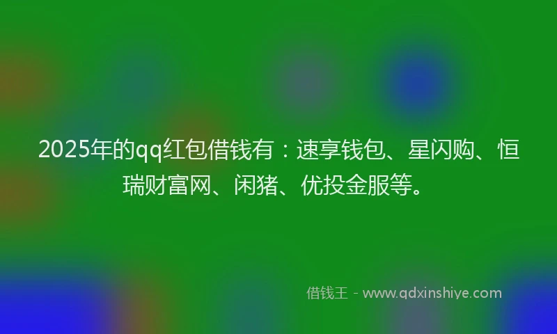 2025年的qq红包借钱有：速享钱包、星闪购、恒瑞财富网、闲猪、优投金服等。
