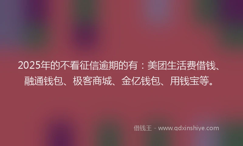 2025年的不看征信逾期的有：美团生活费借钱、融通钱包、极客商城、金亿钱包、用钱宝等。