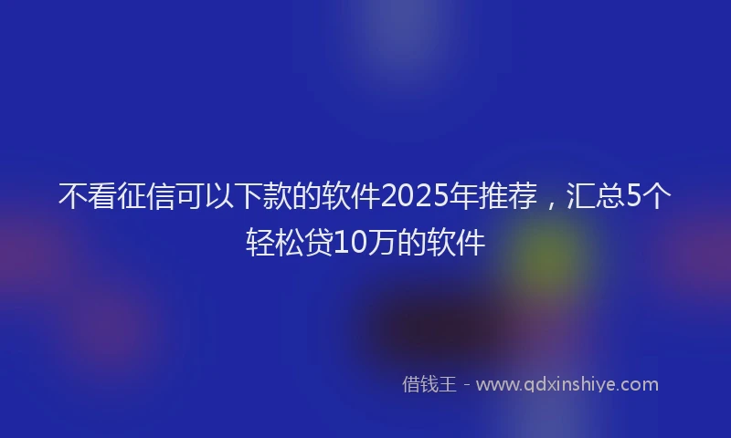 不看征信可以下款的软件2025年推荐，汇总5个轻松贷10万的软件