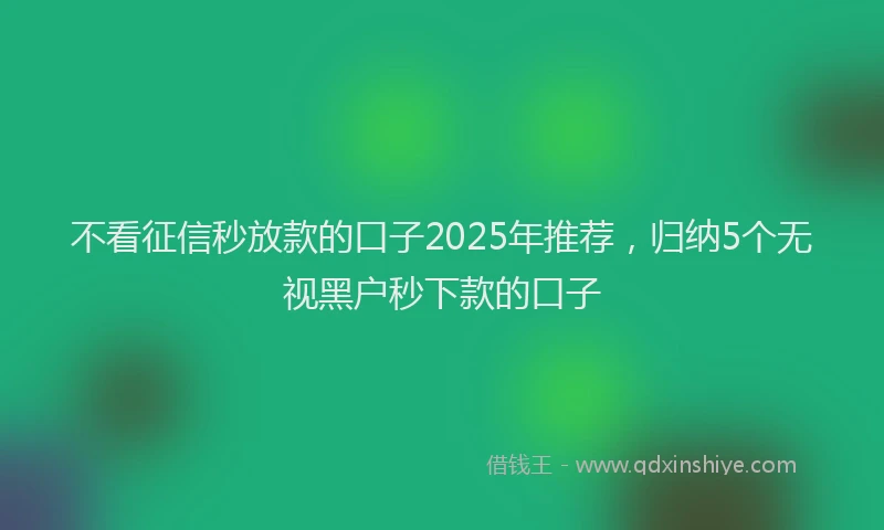 不看征信秒放款的口子2025年推荐，归纳5个无视黑户秒下款的口子
