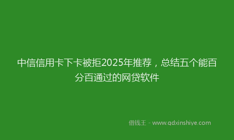 中信信用卡下卡被拒2025年推荐，总结五个能百分百通过的网贷软件