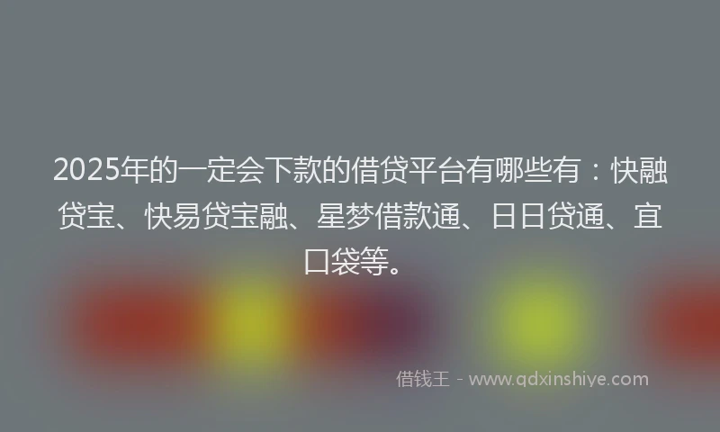 2025年的一定会下款的借贷平台有哪些有：快融贷宝、快易贷宝融、星梦借款通、日日贷通、宜口袋等。