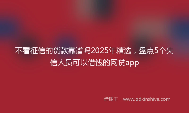 不看征信的货款靠谱吗2025年精选，盘点5个失信人员可以借钱的网贷app