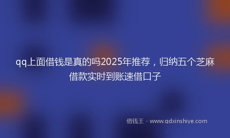 qq上面借钱是真的吗2025年推荐，归纳五个芝麻借款实时到账速借口子