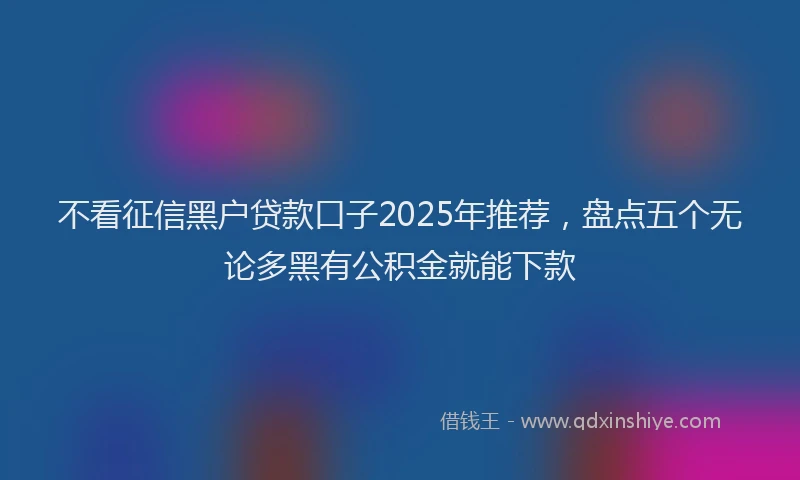 不看征信黑户贷款口子2025年推荐，盘点五个无论多黑有公积金就能下款