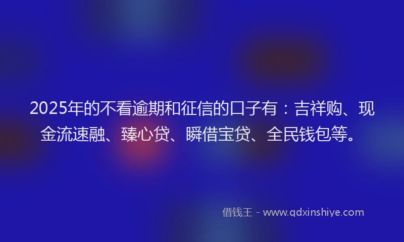 2025年的不看逾期和征信的口子有：吉祥购、现金流速融、臻心贷、瞬借宝贷、全民钱包等。
