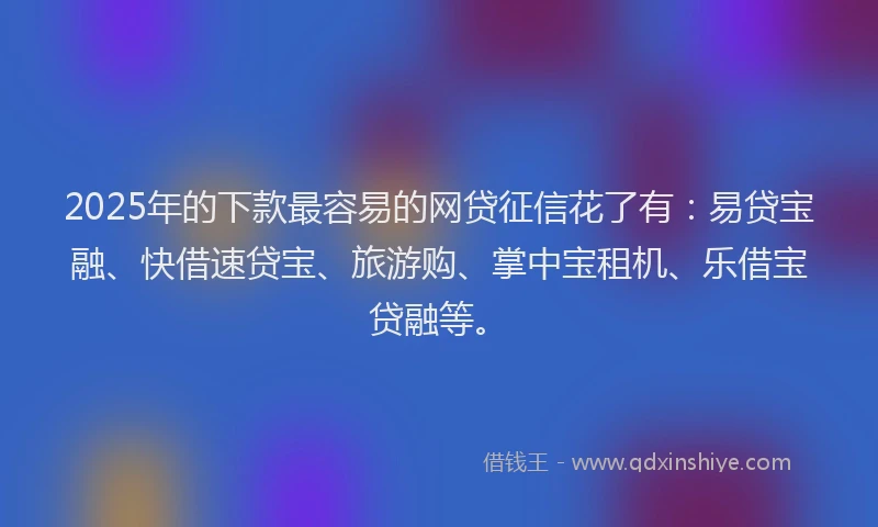 2025年的下款最容易的网贷征信花了有：易贷宝融、快借速贷宝、旅游购、掌中宝租机、乐借宝贷融等。