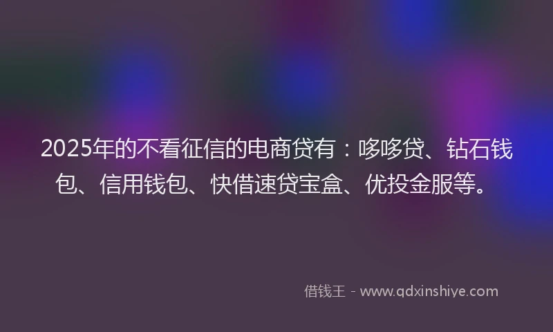 2025年的不看征信的电商贷有:哆哆贷、钻石钱包、信用钱包、快借速贷宝盒、优投金服等。
