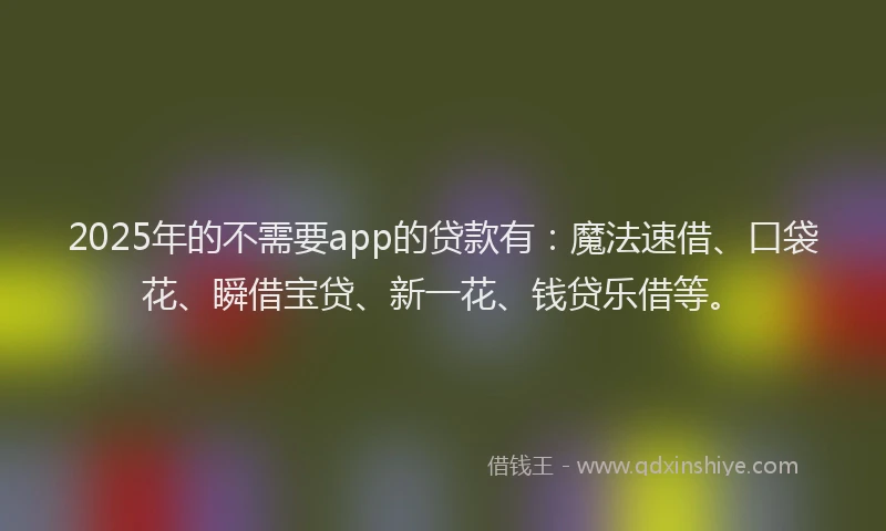 2025年的不需要app的贷款有：魔法速借、口袋花、瞬借宝贷、新一花、钱贷乐借等。