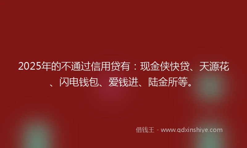 2025年的不通过信用贷有：现金侠快贷、天源花、闪电钱包、爱钱进、陆金所等。