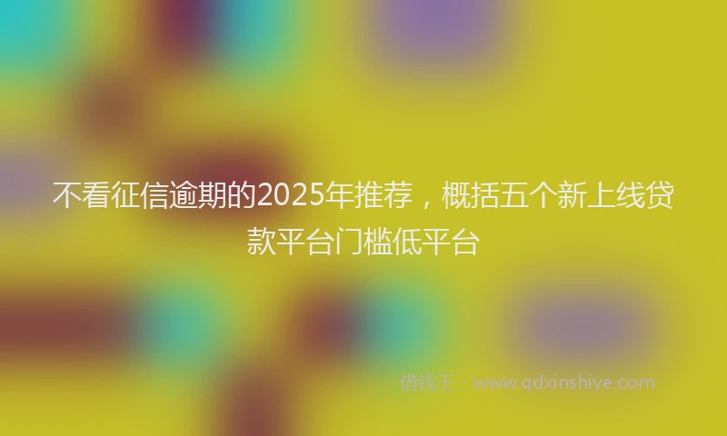 不看征信逾期的2025年推荐，概括五个新上线贷款平台门槛低平台