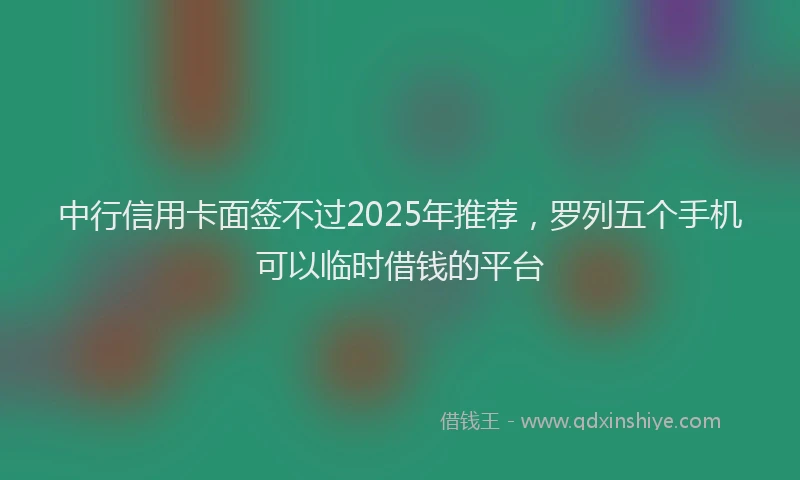 中行信用卡面签不过2025年推荐，罗列五个手机可以临时借钱的平台