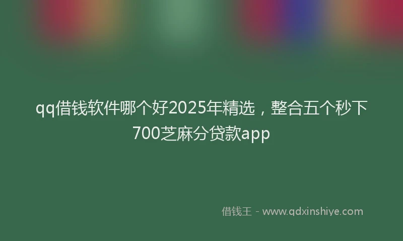 qq借钱软件哪个好2025年精选，整合五个秒下700芝麻分贷款app