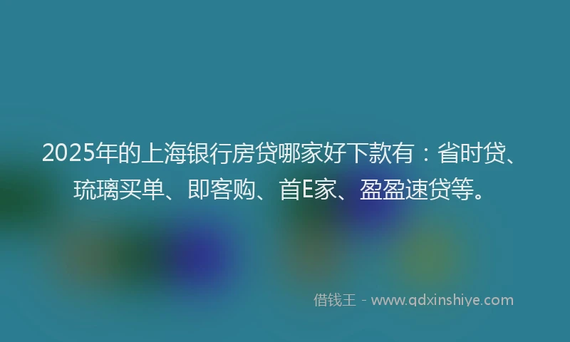 2025年的上海银行房贷哪家好下款有:省时贷、琉璃买单、即客购、首E家、盈盈速贷等。