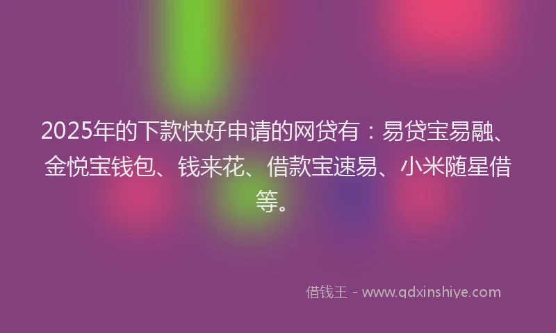 2025年的下款快好申请的网贷有：易贷宝易融、金悦宝钱包、钱来花、借款宝速易、小米随星借等。