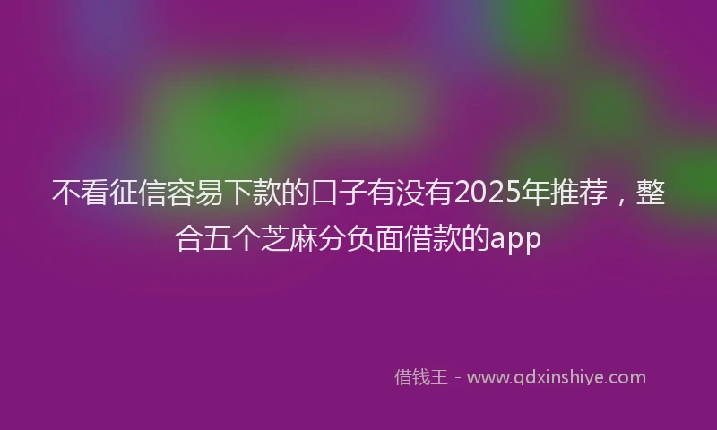 不看征信容易下款的口子有没有2025年推荐，整合五个芝麻分负面借款的app