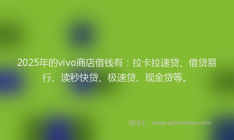 2025年的vivo商店借钱有：拉卡拉速贷、借贷易行、读秒快贷、极速贷、现金贷等。