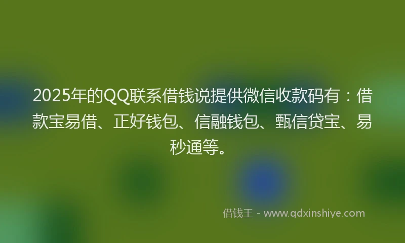 2025年的QQ联系借钱说提供微信收款码有：借款宝易借、正好钱包、信融钱包、甄信贷宝、易秒通等。