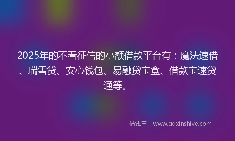 2025年的不看征信的小额借款平台有：魔法速借、瑞雪贷、安心钱包、易融贷宝盒、借款宝速贷通等。